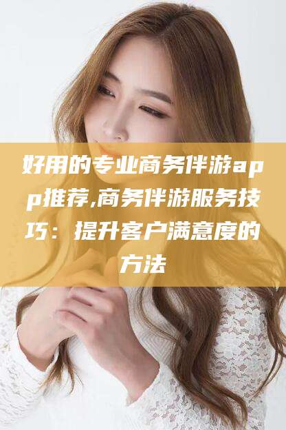 河池好用的专业商务伴游app推荐,商务伴游服务技巧：提升客户满意度的方法