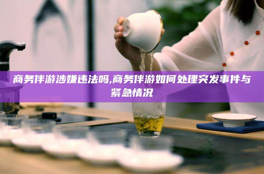 河池商务伴游涉嫌违法吗,商务伴游如何处理突发事件与紧急情况