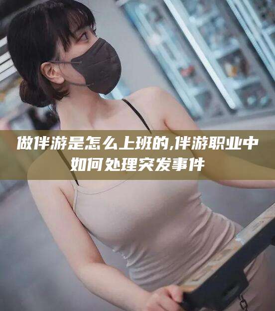 河池做伴游是怎么上班的,伴游职业中如何处理突发事件