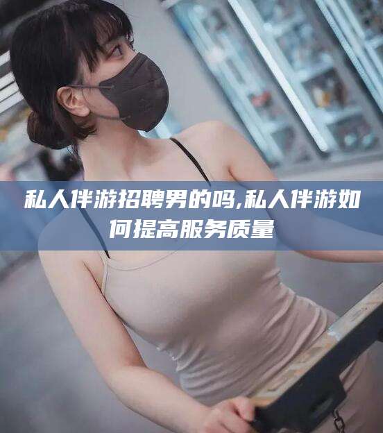 河池私人伴游招聘男的吗,私人伴游如何提高服务质量
