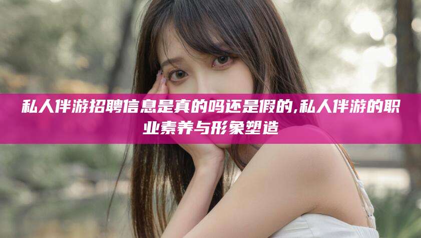 河池私人伴游招聘信息是真的吗还是假的,私人伴游的职业素养与形象塑造