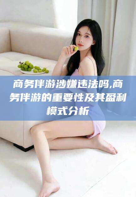 河池商务伴游涉嫌违法吗,商务伴游的重要性及其盈利模式分析