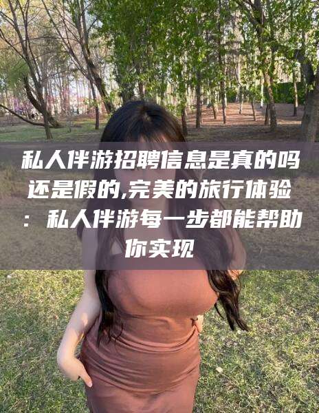 河池私人伴游招聘信息是真的吗还是假的,完美的旅行体验：私人伴游每一步都能帮助你实现