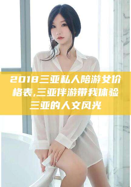 河池2018三亚私人陪游女价格表,三亚伴游带我体验三亚的人文风光