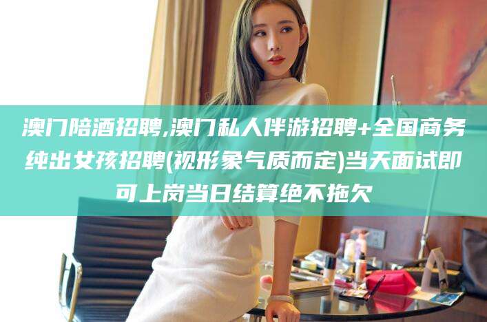 河池澳门陪酒招聘,澳门私人伴游招聘+全国商务纯出女孩招聘(视形象气质而定)当天面试即可上岗当日结算绝不拖欠