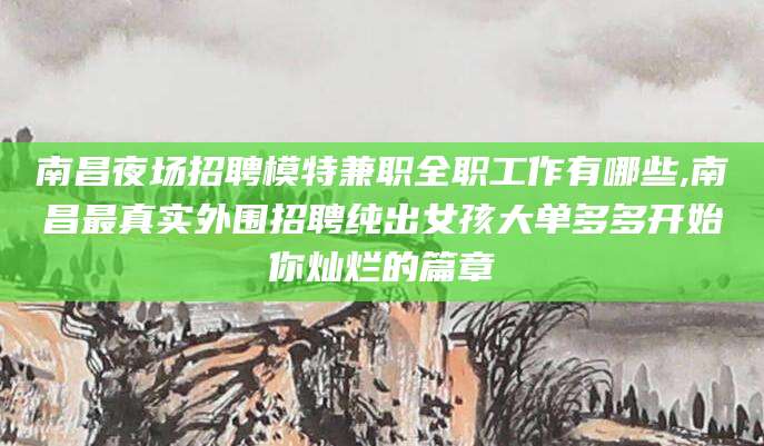 河池南昌夜场招聘模特兼职全职工作有哪些,南昌最真实外围招聘纯出女孩大单多多开始你灿烂的篇章