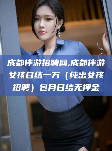 河池成都伴游招聘网,成都伴游女孩日结一万（纯出女孩招聘）包月日结无押金