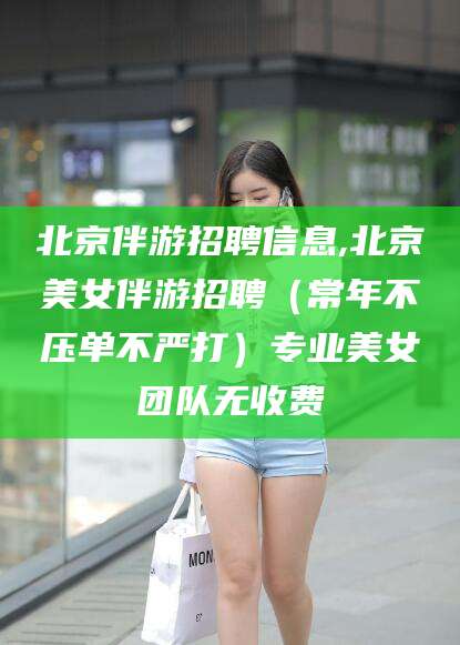 河池北京伴游招聘信息,北京美女伴游招聘（常年不压单不严打）专业美女团队无收费