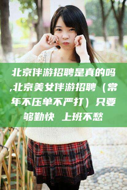 河池北京伴游招聘是真的吗,北京美女伴游招聘（常年不压单不严打）只要够勤快 上班不愁