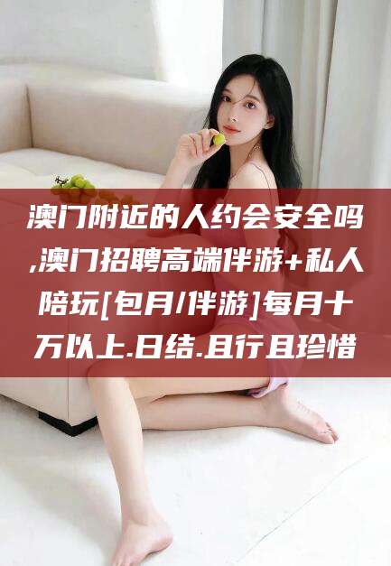 河池澳门附近的人约会安全吗,澳门招聘高端伴游+私人陪玩[包月/伴游]每月十万以上.日结.且行且珍惜