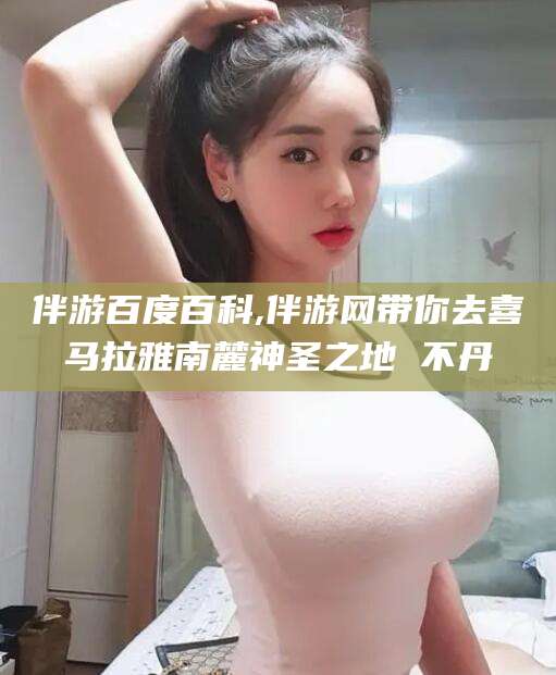 河池伴游百度百科,伴游网带你去喜马拉雅南麓神圣之地 不丹