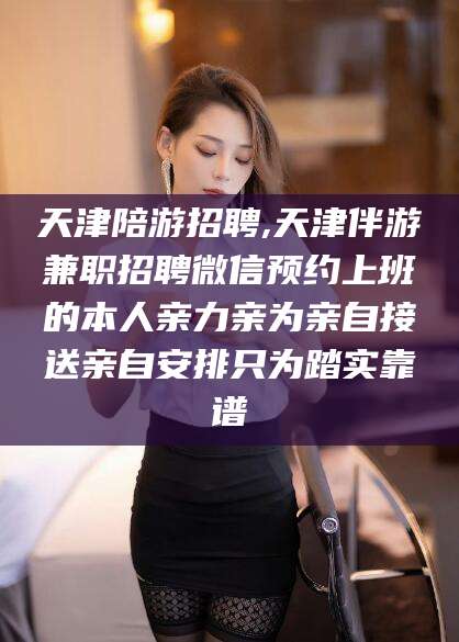 河池天津陪游招聘,天津伴游兼职招聘微信预约上班的本人亲力亲为亲自接送亲自安排只为踏实靠谱