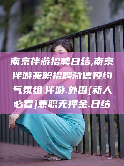 河池南京伴游招聘日结,南京伴游兼职招聘微信预约气氛组.伴游.外围[新人必看]兼职无押金.日结