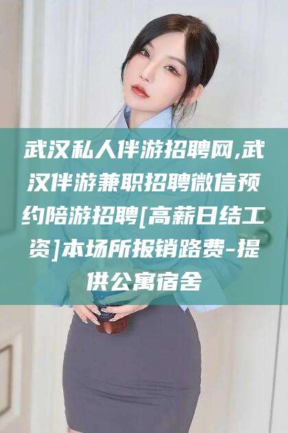 河池武汉私人伴游招聘网,武汉伴游兼职招聘微信预约陪游招聘[高薪日结工资]本场所报销路费-提供公寓宿舍
