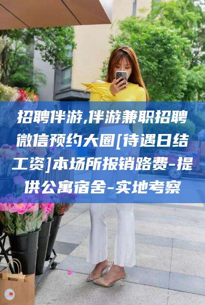 河池招聘伴游,伴游兼职招聘微信预约大圈[待遇日结工资]本场所报销路费-提供公寓宿舍-实地考察