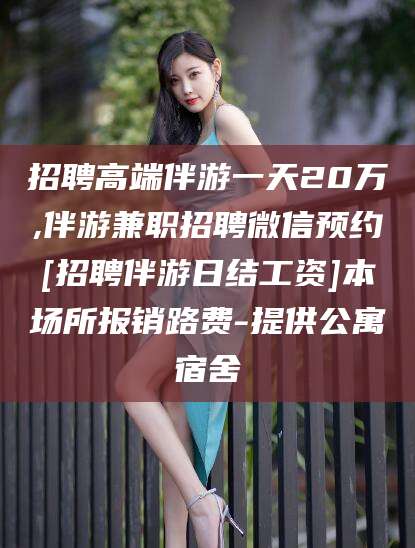 河池招聘高端伴游一天20万,伴游兼职招聘微信预约[招聘伴游日结工资]本场所报销路费-提供公寓宿舍