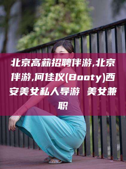 河池北京高薪招聘伴游,北京伴游,何佳仪(Booty)西安美女私人导游 美女兼职