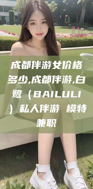 河池成都伴游女价格多少,成都伴游,白鹭（BAILULI）私人伴游 模特兼职