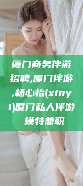河池厦门商务伴游招聘,厦门伴游,杨心怡(xinyi)厦门私人伴游 模特兼职