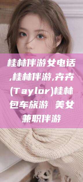 河池桂林伴游女电话,桂林伴游,卉卉(Taylor)桂林包车旅游 美女兼职伴游