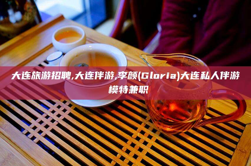 河池大连旅游招聘,大连伴游,李颜(Gloria)大连私人伴游 模特兼职