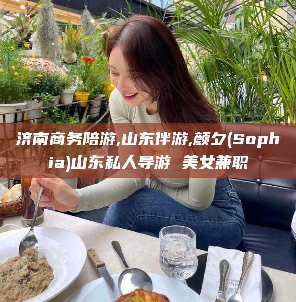 河池济南商务陪游,山东伴游,颜夕(Sophia)山东私人导游 美女兼职