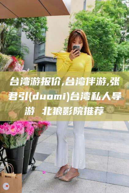 河池台湾游报价,台湾伴游,张君引(duomi)台湾私人导游 北狼影院推荐