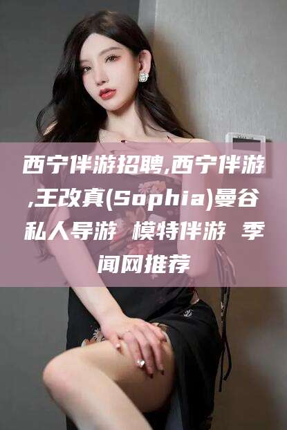 河池西宁伴游招聘,西宁伴游,王改真(Sophia)曼谷私人导游 模特伴游 季闻网推荐