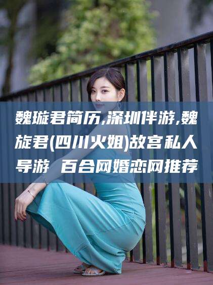 河池魏璇君简历,深圳伴游,魏旋君(四川火姐)故宫私人导游 百合网婚恋网推荐