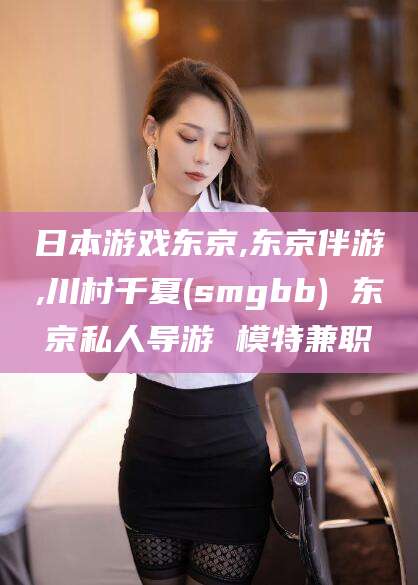 河池日本游戏东京,东京伴游,川村千夏(smgbb) 东京私人导游 模特兼职