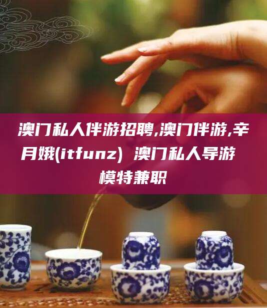 河池澳门私人伴游招聘,澳门伴游,辛月娥(itfunz) 澳门私人导游 模特兼职