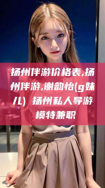 河池扬州伴游价格表,扬州伴游,谢韵怡(g妹儿) 扬州私人导游 模特兼职