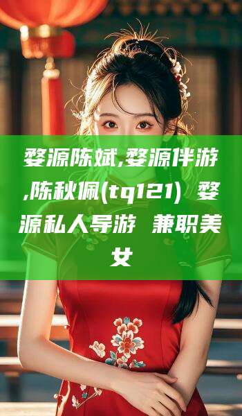 河池婺源陈斌,婺源伴游,陈秋佩(tq121) 婺源私人导游 兼职美女