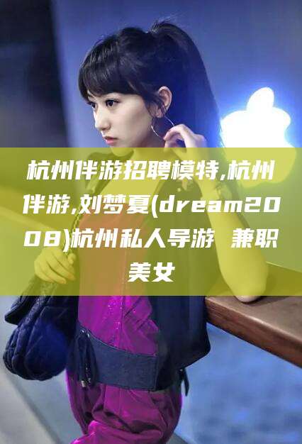 河池杭州伴游招聘模特,杭州伴游,刘梦夏(dream2008)杭州私人导游 兼职美女