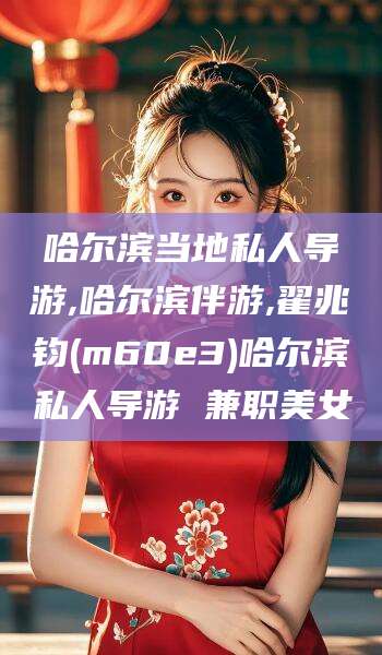 河池哈尔滨当地私人导游,哈尔滨伴游,翟兆钧(m60e3)哈尔滨私人导游 兼职美女