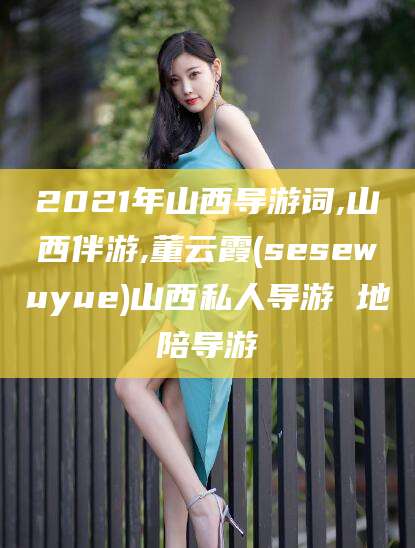 河池2021年山西导游词,山西伴游,董云霞(sesewuyue)山西私人导游 地陪导游