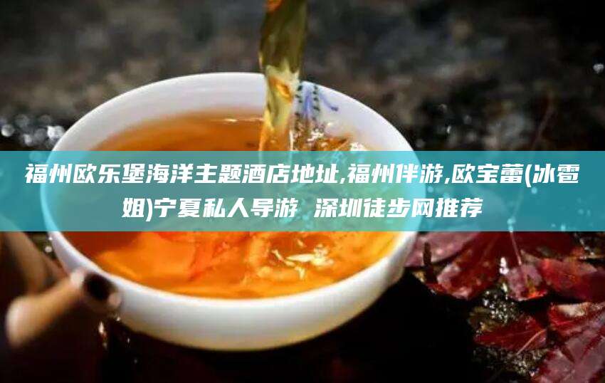 河池福州欧乐堡海洋主题酒店地址,福州伴游,欧宝蕾(冰雹姐)宁夏私人导游 深圳徒步网推荐