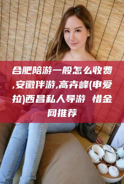 河池合肥陪游一般怎么收费,安徽伴游,高卉峰(申爱拉)西昌私人导游 惜金网推荐