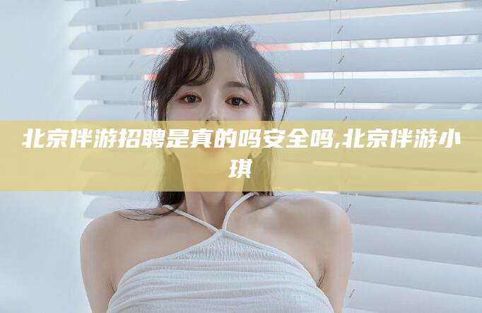 河池北京伴游招聘是真的吗安全吗,北京伴游小琪