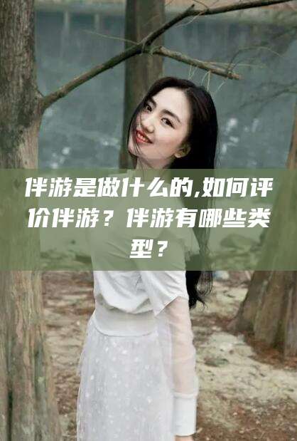 河池伴游是做什么的,如何评价伴游？伴游有哪些类型？