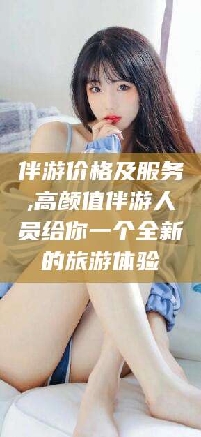 河池伴游价格及服务,高颜值伴游人员给你一个全新的旅游体验
