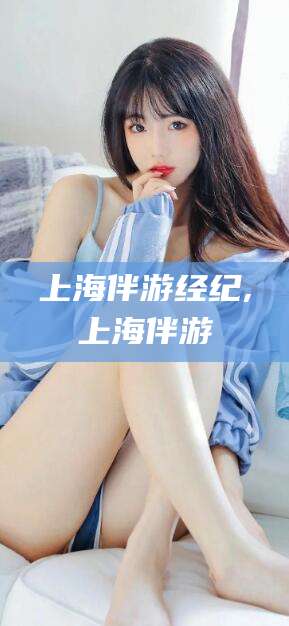 河池上海伴游经纪,上海伴游