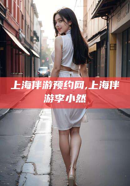 河池上海伴游预约网,上海伴游李小然