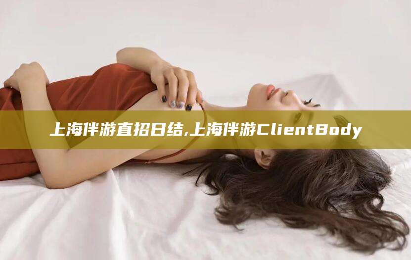 河池上海伴游直招日结,上海伴游ClientBody