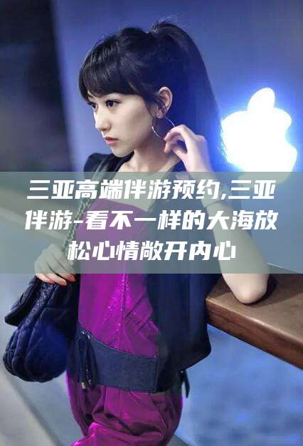 河池三亚高端伴游预约,三亚伴游-看不一样的大海放松心情敞开内心