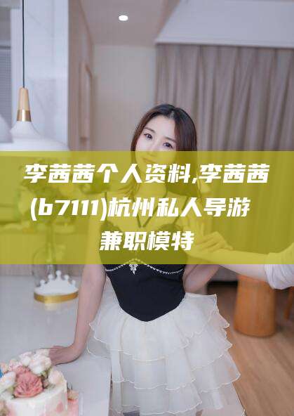 河池李茜茜个人资料,李茜茜(b7111)杭州私人导游 兼职模特