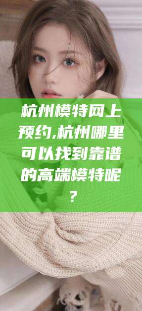 河池杭州模特网上预约,杭州哪里可以找到靠谱的高端模特呢？