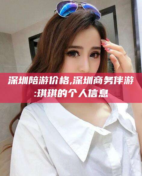 河池深圳陪游价格,深圳商务伴游:琪琪的个人信息
