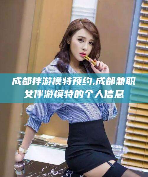 河池成都拌游模特预约,成都兼职女伴游模特的个人信息