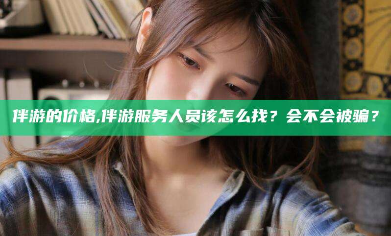 河池伴游的价格,伴游服务人员该怎么找？会不会被骗？